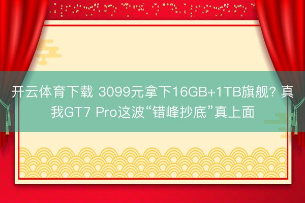 开云体育下载 3099元拿下16GB+1TB旗舰? 真我GT7 Pro这波“错峰抄底”真上面