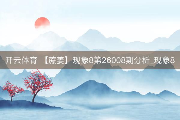开云体育 【蔗姜】现象8第26008期分析_现象8