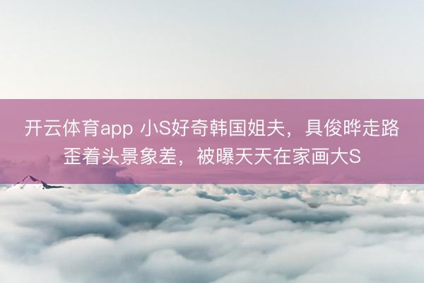 开云体育app 小S好奇韩国姐夫，具俊晔走路歪着头景象差，被曝天天在家画大S
