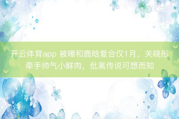 开云体育app 被曝和鹿晗复合仅1月，关晓彤牵手帅气小鲜肉，仳离传说可想而知