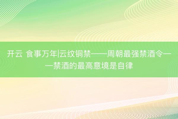 开云 食事万年|云纹铜禁——周朝最强禁酒令——禁酒的最高意境是自律