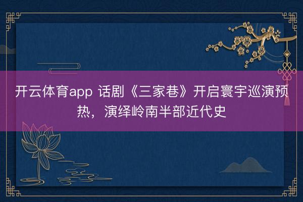 开云体育app 话剧《三家巷》开启寰宇巡演预热，演绎岭南半部近代史