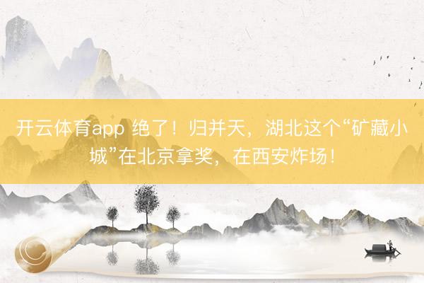 开云体育app 绝了！归并天，湖北这个“矿藏小城”在北京拿奖，<a href=