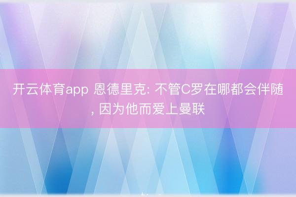 开云体育app 恩德里克: 不管C罗在哪都会伴随， 因为他而爱上曼联