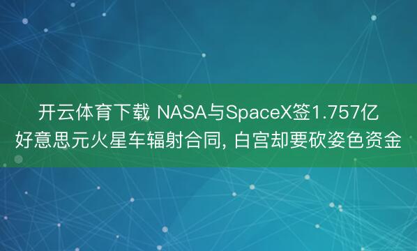 开云体育下载 NASA与SpaceX签1.757亿好意思元火星车辐射合同， 白宫却要砍姿色资金