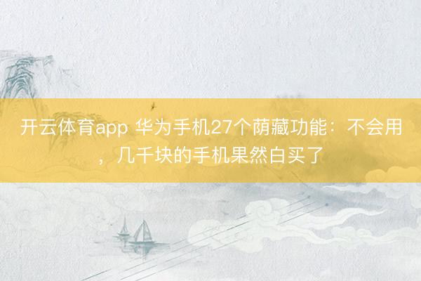 开云体育app 华为手机27个荫藏功能：不会用，几千块的手机果然白买了