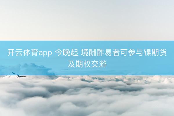开云体育app 今晚起 境酬酢易者可参与镍期货及期权交游