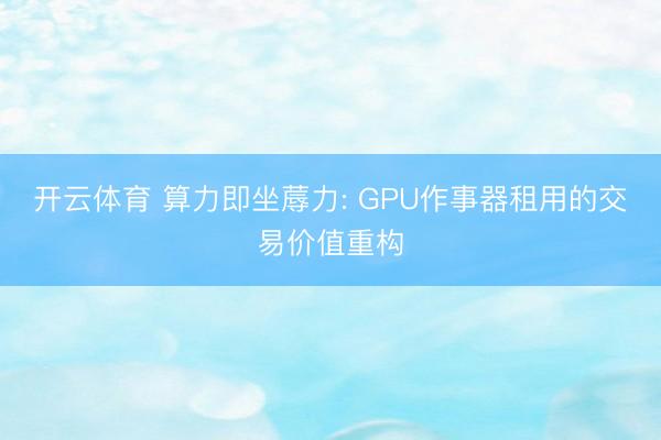 开云体育 算力即坐蓐力: GPU作事器租用的交易价值重构