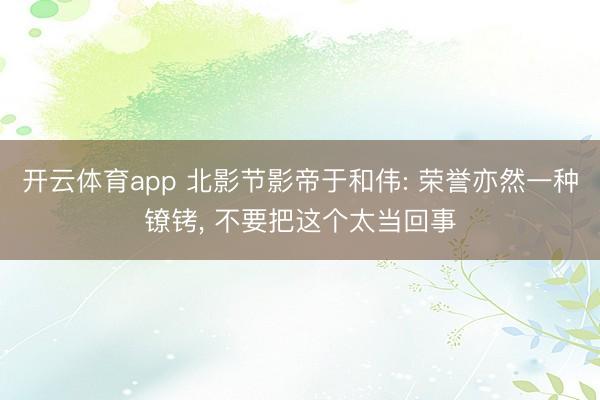 开云体育app 北影节影帝于和伟: 荣誉亦然一种镣铐， 不要把这个太当回事