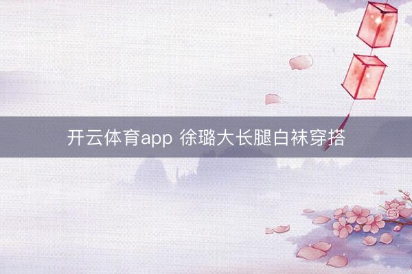 开云体育app 徐璐大长腿白袜穿搭