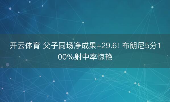 开云体育 父子同场净成果+29.6! 布朗尼5分100%射中率惊艳