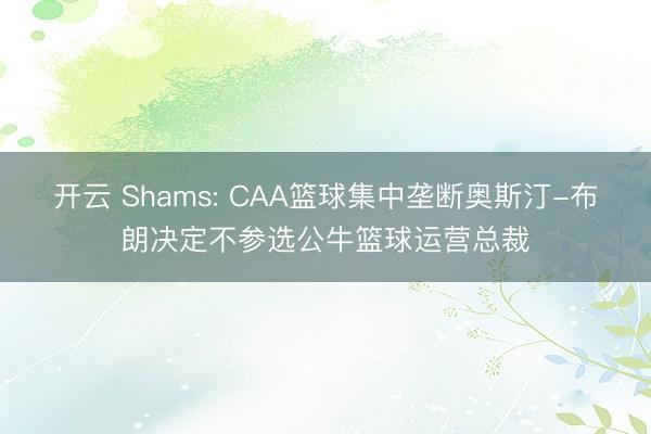 开云 Shams: CAA篮球集中垄断奥斯汀-布朗决定不参选公牛篮球运营总裁
