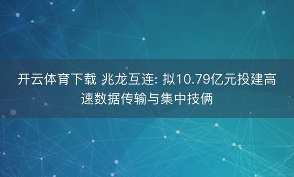 开云体育下载 兆龙互连: 拟10.79亿元投建高速数据传输与集中技俩