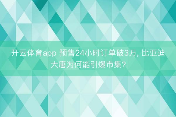 开云体育app 预售24小时订单破3万， 比亚迪大唐为何能引爆市集?