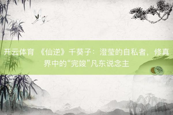 开云体育 《仙逆》千葵子：澄莹的自私者，修真界中的“完竣”凡东说念主