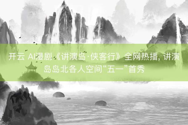 开云 AI漫剧《讲演岛·侠客行》全网热播， 讲演岛岛北各人空间“五一”首秀