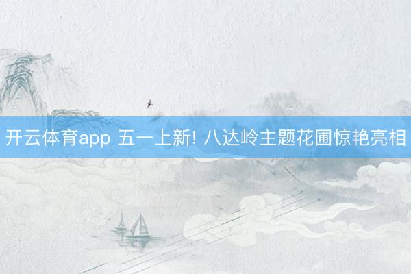 开云体育app 五一上新! 八达岭主题花圃惊艳亮相