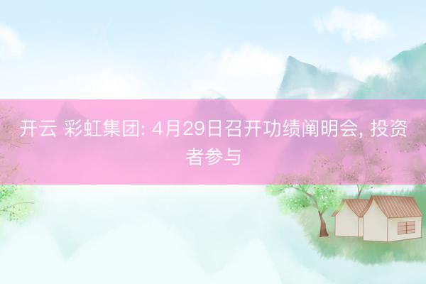 开云 彩虹集团: 4月29日召开功绩阐明会， 投资者参与