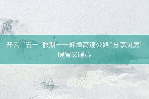 开云 “五一”假期——蚌埠高速公路“分享厨房”暖胃又暖心