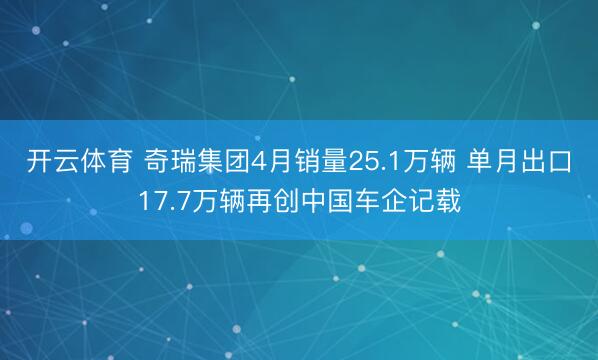 开云体育 奇瑞集团4月销量25.1万辆 单月出口17.7万辆再创中国车企记载