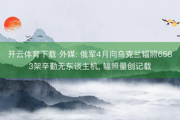 开云体育下载 外媒: 俄军4月向乌克兰辐照6583架辛勤无东谈主机， 辐照量创记载