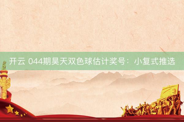 开云 044期昊天双色球估计奖号：小复式推选