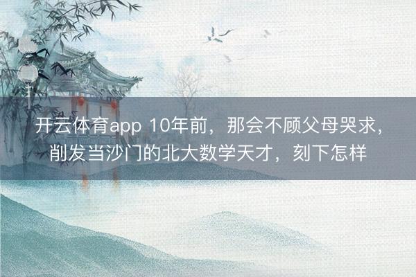 开云体育app 10年前，那会不顾父母哭求，削发当沙门的北大数学天才，刻下怎样