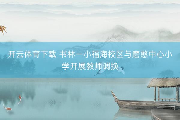 开云体育下载 书林一小福海校区与磨憨中心小学开展教师调换
