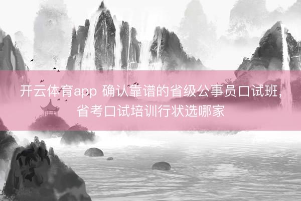 开云体育app 确认靠谱的省级公事员口试班，省考口试培训行状选哪家