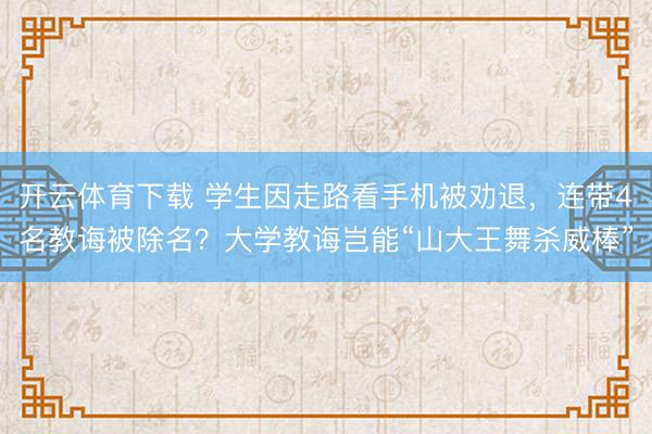 开云体育下载 学生因走路看手机被劝退，连带4名教诲被除名？大学教诲岂能“山大王舞杀威棒”