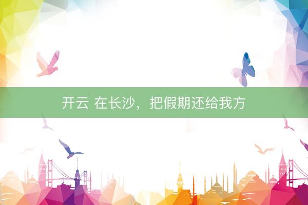 开云 在长沙，把假期还给我方