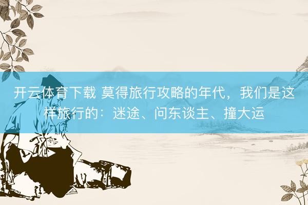 开云体育下载 莫得旅行攻略的年代，我们是这样旅行的：迷途、问东谈主、撞大运