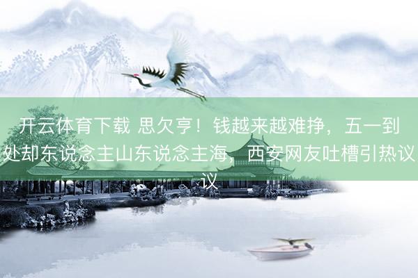 开云体育下载 思欠亨！钱越来越难挣，五一到处却东说念主山东说念主海，西安网友吐槽引热议