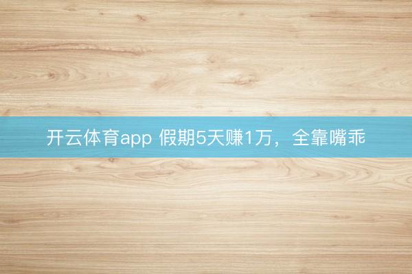 开云体育app 假期5天赚1万，全靠嘴乖
