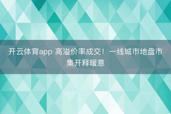开云体育app 高溢价率成交！一线城市地盘市集开释暖意