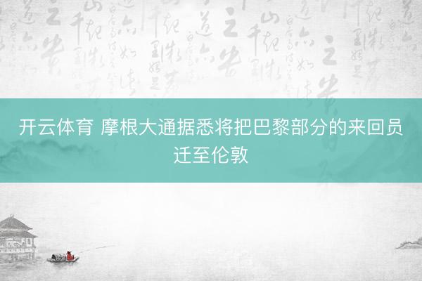 开云体育 摩根大通据悉将把巴黎部分的来回员迁至伦敦