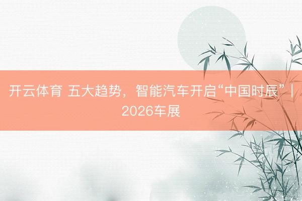 开云体育 五大趋势，智能汽车开启“中国时辰”｜2026车展