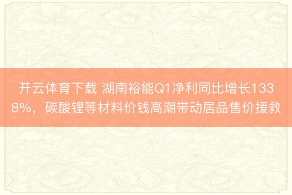 开云体育下载 湖南裕能Q1净利同比增长1338%，碳酸锂等材料价钱高潮带动居品售价援救