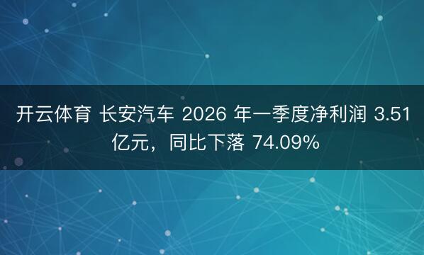开云体育 长安汽车 2026 年一季度净利润 3.51 亿元，同比下落 74.09%
