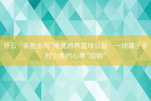 开云 “丧胆合同”电竞跨界篮球公益：一场属于乡村少年的心疼“回响”