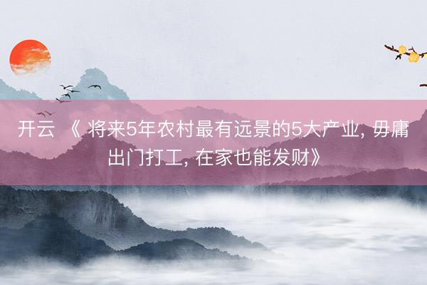 开云 《 将来5年农村最有远景的5大产业， 毋庸出门打工， 在家也能发财》