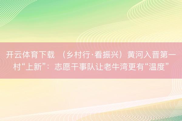 开云体育下载 （乡村行·看振兴）黄河入晋第一村“上新”：志愿干事队让老牛湾更有“温度”