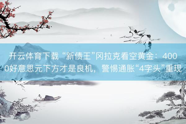 开云体育下载 “新债王”冈拉克看空黄金：4000好意思元下方才是良机，警惕通胀“4字头”重现