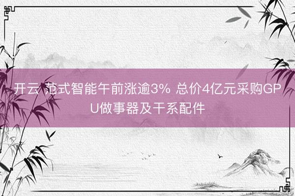 开云 范式智能午前涨逾3% 总价4亿元采购GPU做事器及干系配件