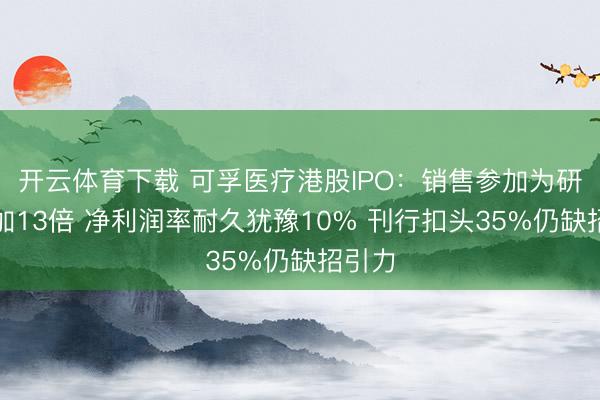 开云体育下载 可孚医疗港股IPO：销售参加为研发参加13倍 净利润率耐久犹豫10% 刊行扣头35%仍缺招引力