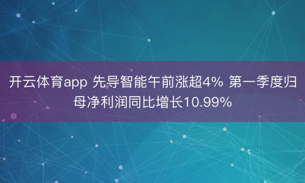开云体育app 先导智能午前涨超4% 第一季度归母净利润同比增长10.99%
