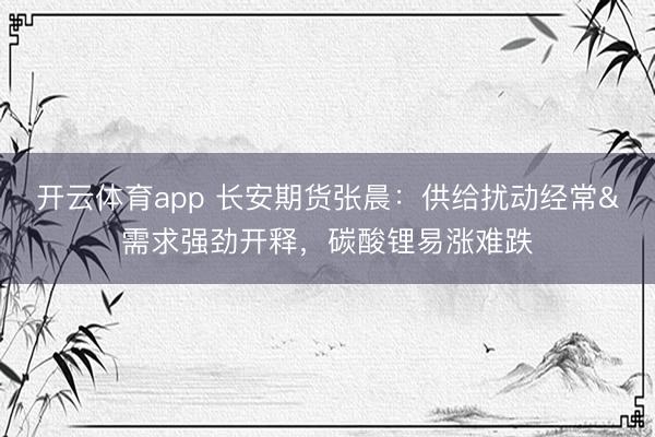 开云体育app 长安期货张晨：供给扰动经常&需求强劲开释，碳酸锂易涨难跌