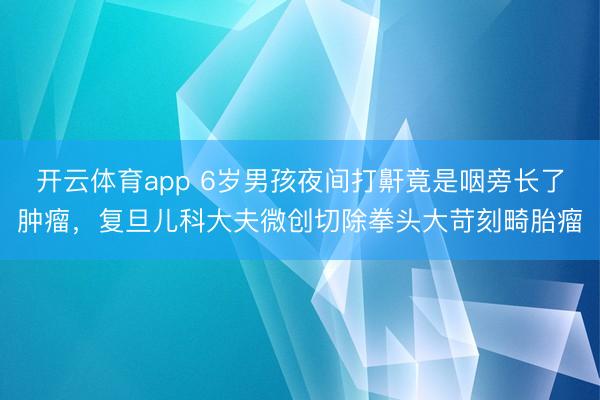 开云体育app 6岁男孩夜间打鼾竟是咽旁长了肿瘤，复旦儿科大夫微创切除拳头大苛刻畸胎瘤