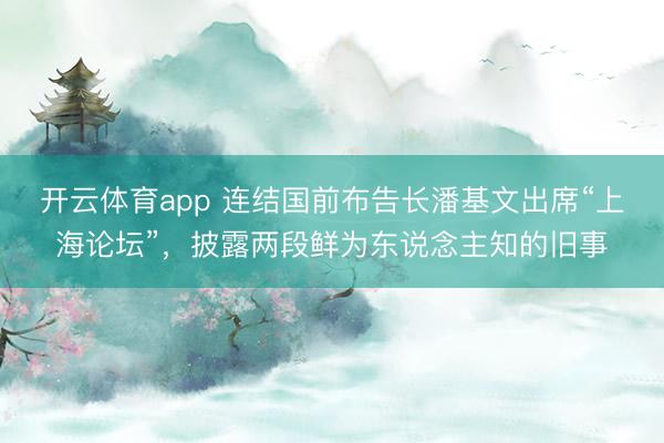 开云体育app 连结国前布告长潘基文出席“上海论坛”，披露两段鲜为东说念主知的旧事