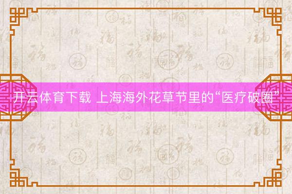 开云体育下载 上海海外花草节里的“医疗破圈”